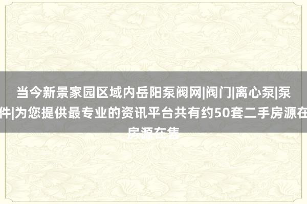 当今新景家园区域内岳阳泵阀网|阀门|离心泵|泵配件|为您提供最专业的资讯平台共有约50套二手房源在售