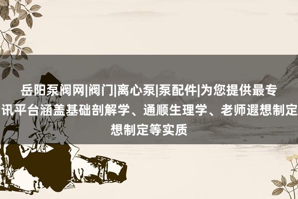 岳阳泵阀网|阀门|离心泵|泵配件|为您提供最专业的资讯平台涵盖基础剖解学、通顺生理学、老师遐想制定等实质