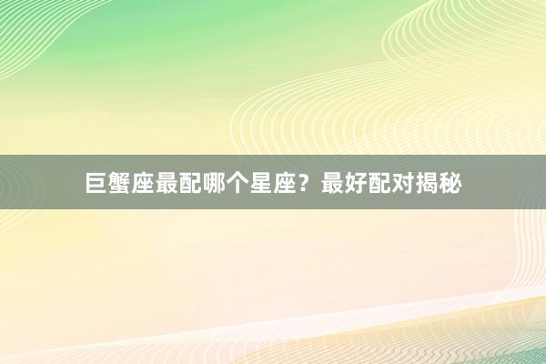 巨蟹座最配哪个星座？最好配对揭秘
