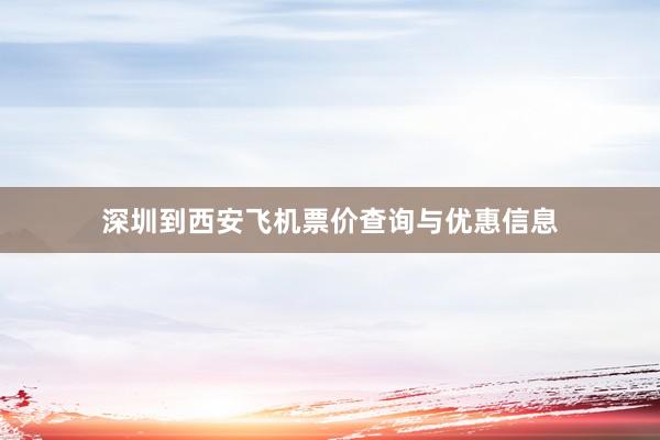 深圳到西安飞机票价查询与优惠信息