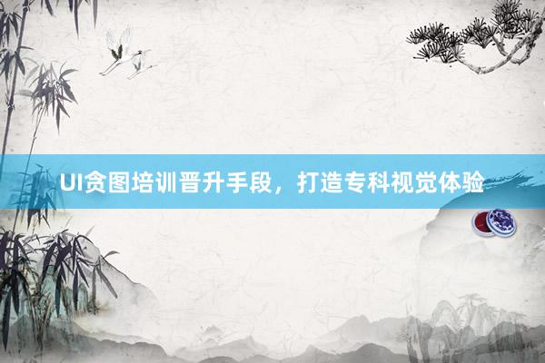 UI贪图培训晋升手段，打造专科视觉体验