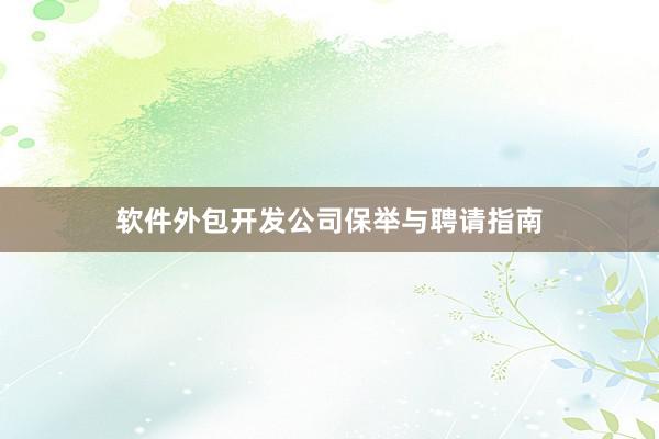 软件外包开发公司保举与聘请指南