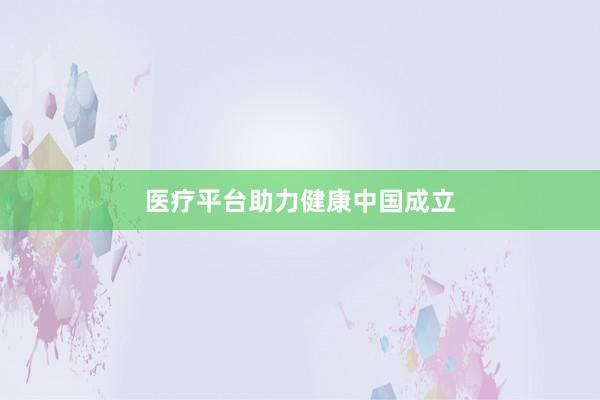 医疗平台助力健康中国成立